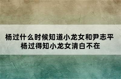 杨过什么时候知道小龙女和尹志平 杨过得知小龙女清白不在